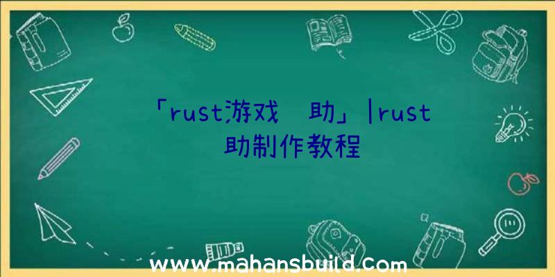 「rust游戏辅助」|rust辅助制作教程